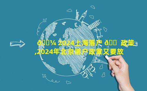 🌼 2024上海落户 🐠 政策,2024年北京落户政策又要放宽